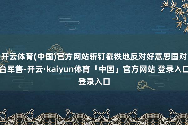 开云体育(中国)官方网站斩钉截铁地反对好意思国对台军售-开云·kaiyun体育「中国」官方网站 登录入口