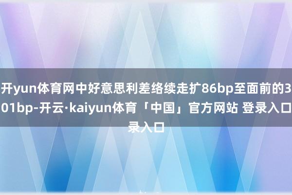 开yun体育网中好意思利差络续走扩86bp至面前的301bp-开云·kaiyun体育「中国」官方网站 登录入口