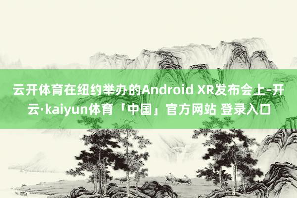 云开体育在纽约举办的Android XR发布会上-开云·kaiyun体育「中国」官方网站 登录入口