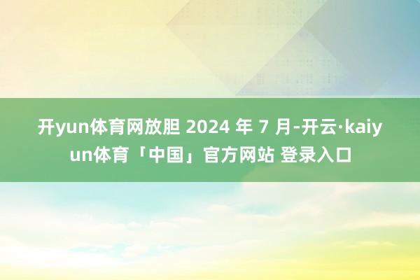 开yun体育网放胆 2024 年 7 月-开云·kaiyun体育「中国」官方网站 登录入口