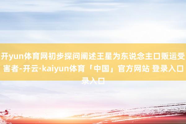 开yun体育网初步探问阐述王星为东说念主口贩运受害者-开云·kaiyun体育「中国」官方网站 登录入口