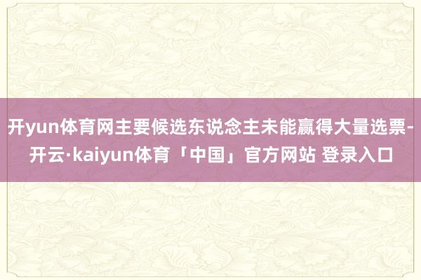 开yun体育网主要候选东说念主未能赢得大量选票-开云·kaiyun体育「中国」官方网站 登录入口