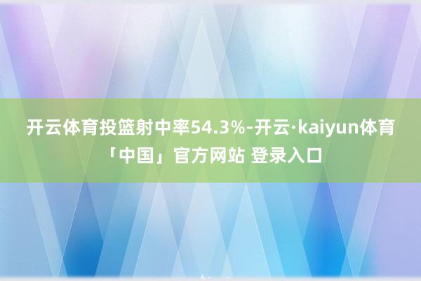 开云体育投篮射中率54.3%-开云·kaiyun体育「中国」官方网站 登录入口