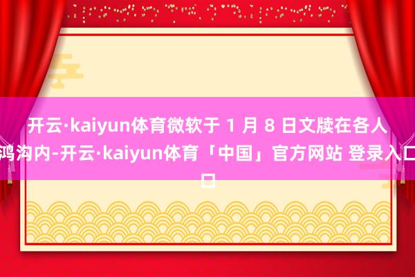 开云·kaiyun体育微软于 1 月 8 日文牍在各人鸿沟内-开云·kaiyun体育「中国」官方网站 登录入口