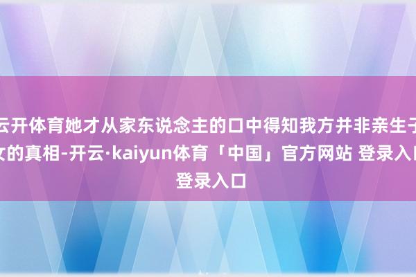云开体育她才从家东说念主的口中得知我方并非亲生子女的真相-开云·kaiyun体育「中国」官方网站 登录入口