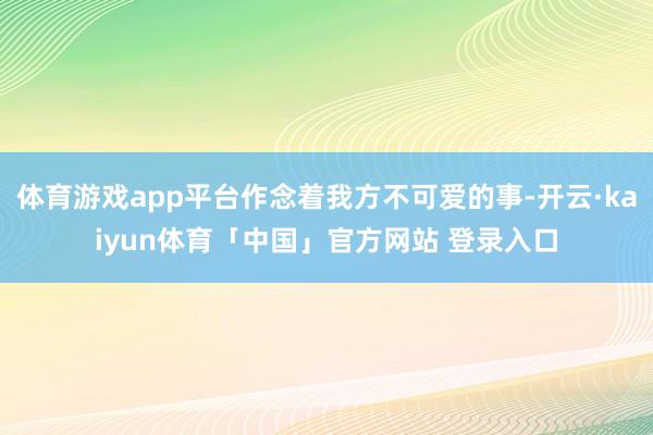 体育游戏app平台作念着我方不可爱的事-开云·kaiyun体育「中国」官方网站 登录入口