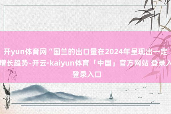 开yun体育网“国兰的出口量在2024年呈现出一定的增长趋势-开云·kaiyun体育「中国」官方网站 登录入口