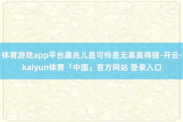 体育游戏app平台康兆儿是可怜是无辜莫得错-开云·kaiyun体育「中国」官方网站 登录入口