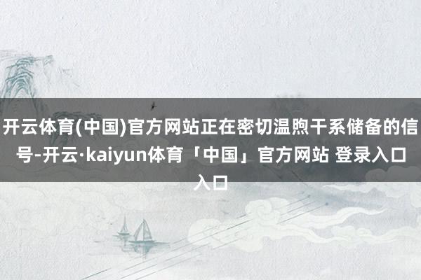 开云体育(中国)官方网站正在密切温煦干系储备的信号-开云·kaiyun体育「中国」官方网站 登录入口