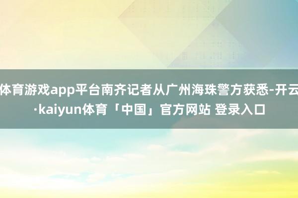 体育游戏app平台南齐记者从广州海珠警方获悉-开云·kaiyun体育「中国」官方网站 登录入口