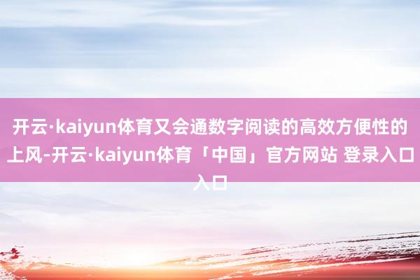 开云·kaiyun体育又会通数字阅读的高效方便性的上风-开云·kaiyun体育「中国」官方网站 登录入口