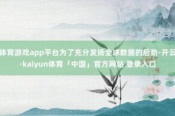 体育游戏app平台为了充分发扬全球数据的后劲-开云·kaiyun体育「中国」官方网站 登录入口