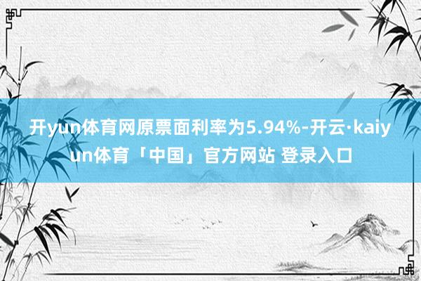 开yun体育网原票面利率为5.94%-开云·kaiyun体育「中国」官方网站 登录入口