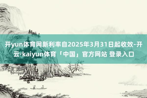 开yun体育网新利率自2025年3月31日起收效-开云·kaiyun体育「中国」官方网站 登录入口