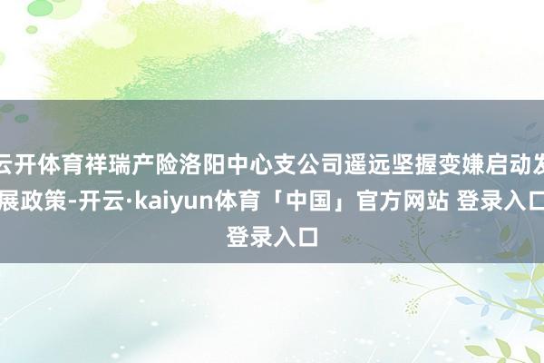云开体育祥瑞产险洛阳中心支公司遥远坚握变嫌启动发展政策-开云·kaiyun体育「中国」官方网站 登录入口