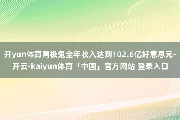 开yun体育网极兔全年收入达到102.6亿好意思元-开云·kaiyun体育「中国」官方网站 登录入口