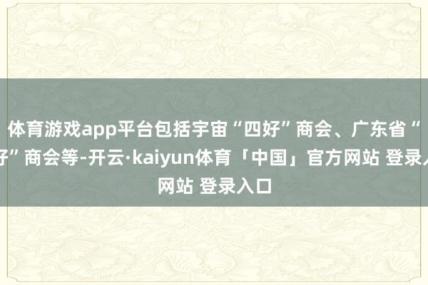 体育游戏app平台包括宇宙“四好”商会、广东省“四好”商会等-开云·kaiyun体育「中国」官方网站 登录入口