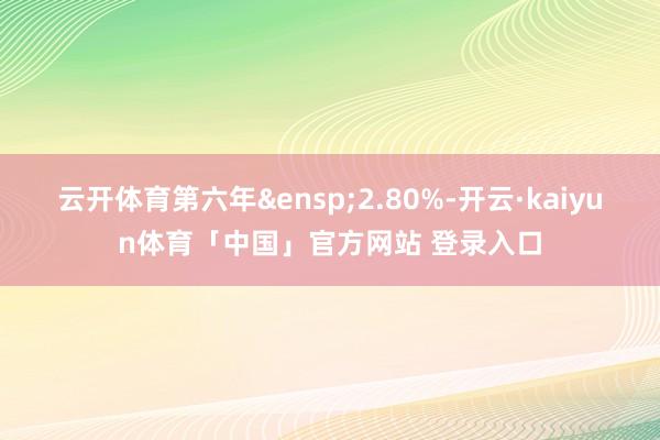 云开体育第六年&ensp;2.80%-开云·kaiyun体育「中国」官方网站 登录入口