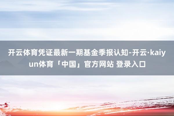 开云体育凭证最新一期基金季报认知-开云·kaiyun体育「中国」官方网站 登录入口