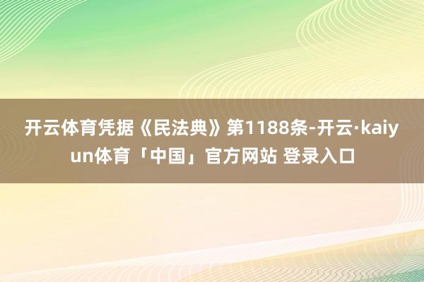开云体育凭据《民法典》第1188条-开云·kaiyun体育「中国」官方网站 登录入口
