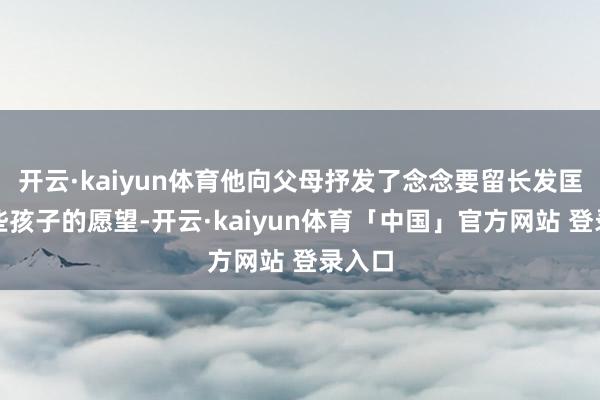 开云·kaiyun体育他向父母抒发了念念要留长发匡助这些孩子的愿望-开云·kaiyun体育「中国」官方网站 登录入口