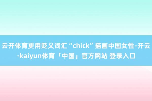 云开体育更用贬义词汇“chick”描画中国女性-开云·kaiyun体育「中国」官方网站 登录入口