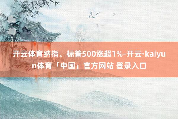 开云体育纳指、标普500涨超1%-开云·kaiyun体育「中国」官方网站 登录入口