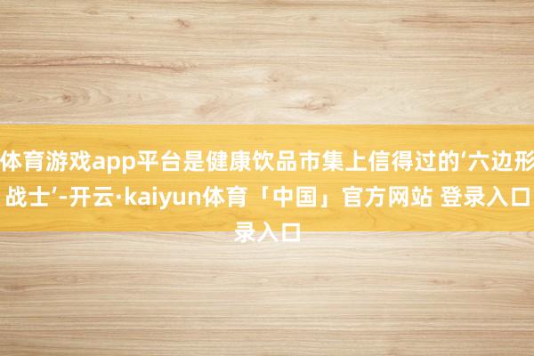 体育游戏app平台是健康饮品市集上信得过的‘六边形战士’-开云·kaiyun体育「中国」官方网站 登录入口