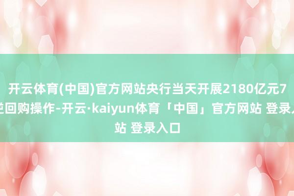 开云体育(中国)官方网站央行当天开展2180亿元7天逆回购操作-开云·kaiyun体育「中国」官方网站 登录入口