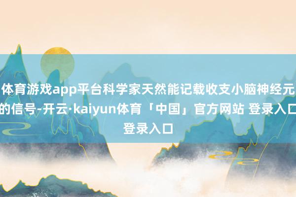 体育游戏app平台科学家天然能记载收支小脑神经元的信号-开云·kaiyun体育「中国」官方网站 登录入口