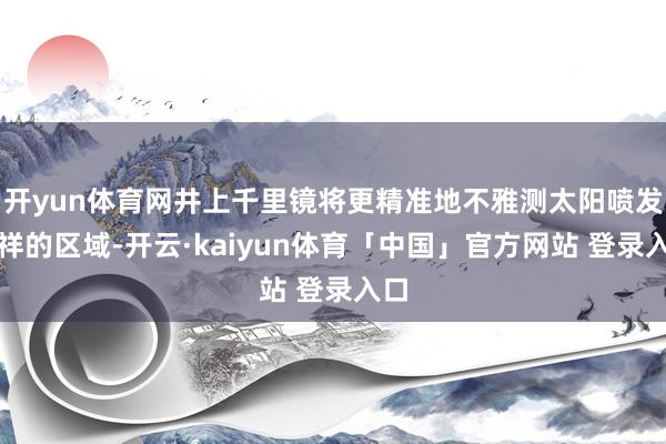 开yun体育网井上千里镜将更精准地不雅测太阳喷发发祥的区域-开云·kaiyun体育「中国」官方网站 登录入口