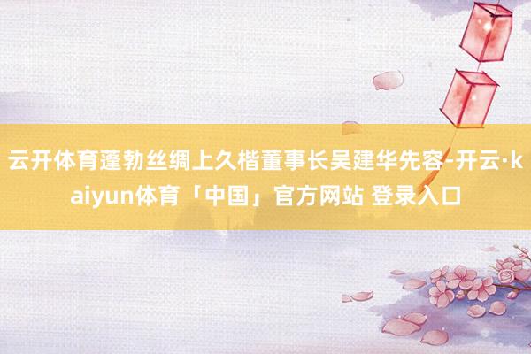 云开体育蓬勃丝绸上久楷董事长吴建华先容-开云·kaiyun体育「中国」官方网站 登录入口