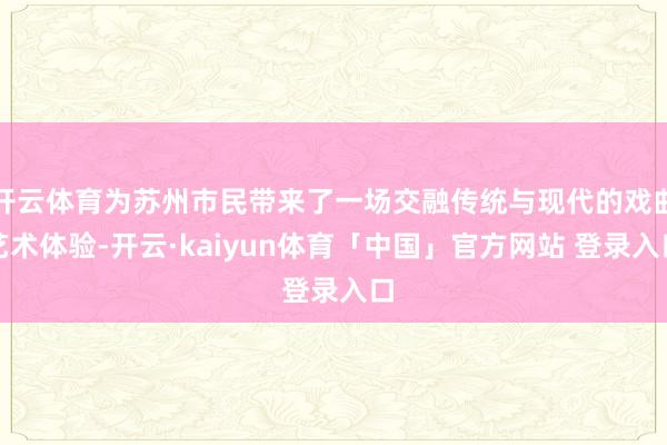 开云体育为苏州市民带来了一场交融传统与现代的戏曲艺术体验-开云·kaiyun体育「中国」官方网站 登录入口