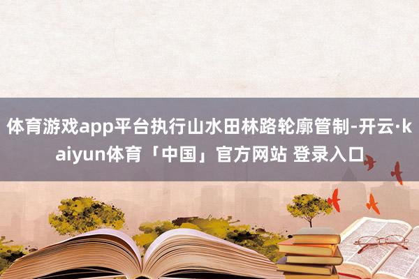 体育游戏app平台执行山水田林路轮廓管制-开云·kaiyun体育「中国」官方网站 登录入口