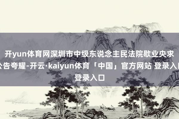 开yun体育网　　深圳市中级东说念主民法院歇业央求公告夸耀-开云·kaiyun体育「中国」官方网站 登录入口