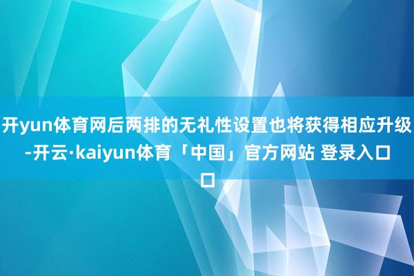 开yun体育网后两排的无礼性设置也将获得相应升级-开云·kaiyun体育「中国」官方网站 登录入口
