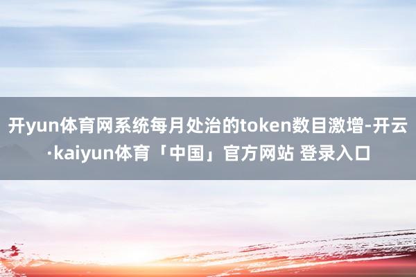 开yun体育网系统每月处治的token数目激增-开云·kaiyun体育「中国」官方网站 登录入口