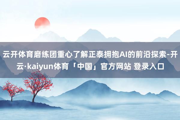 云开体育磨练团重心了解正泰拥抱AI的前沿探索-开云·kaiyun体育「中国」官方网站 登录入口