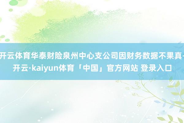 开云体育华泰财险泉州中心支公司因财务数据不果真-开云·kaiyun体育「中国」官方网站 登录入口