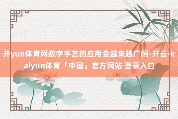 开yun体育网数字手艺的应用会越来越广阔-开云·kaiyun体育「中国」官方网站 登录入口