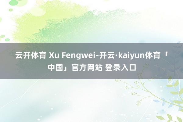 云开体育 Xu Fengwei-开云·kaiyun体育「中国」官方网站 登录入口
