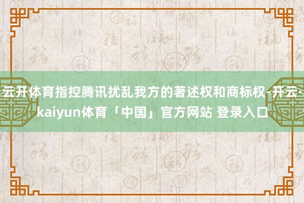 云开体育指控腾讯扰乱我方的著述权和商标权-开云·kaiyun体育「中国」官方网站 登录入口