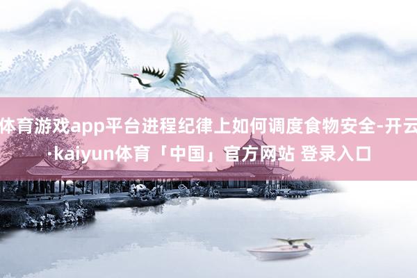 体育游戏app平台进程纪律上如何调度食物安全-开云·kaiyun体育「中国」官方网站 登录入口