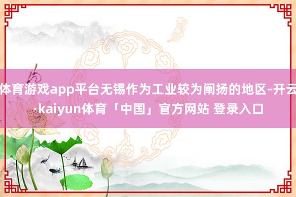 体育游戏app平台无锡作为工业较为阐扬的地区-开云·kaiyun体育「中国」官方网站 登录入口