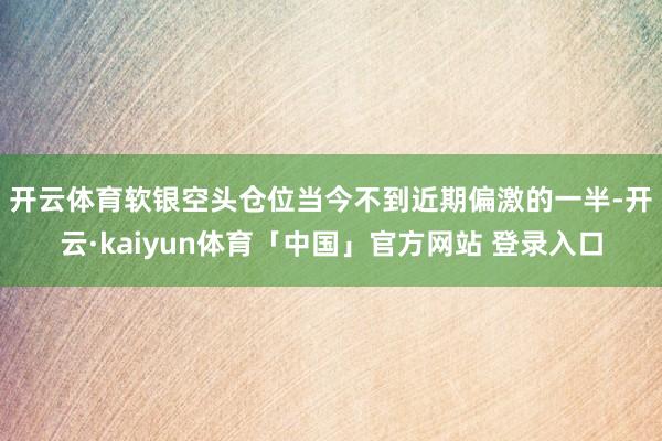开云体育　　软银空头仓位当今不到近期偏激的一半-开云·kaiyun体育「中国」官方网站 登录入口
