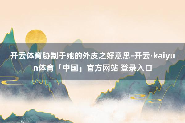 开云体育胁制于她的外皮之好意思-开云·kaiyun体育「中国」官方网站 登录入口