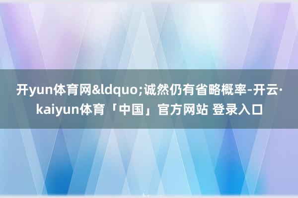 开yun体育网&ldquo;诚然仍有省略概率-开云·kaiyun体育「中国」官方网站 登录入口