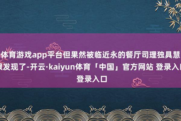 体育游戏app平台但果然被临近永的餐厅司理独具慧眼发现了-开云·kaiyun体育「中国」官方网站 登录入口