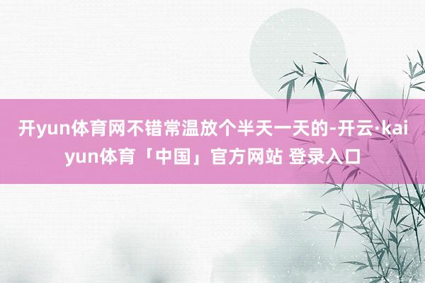 开yun体育网不错常温放个半天一天的-开云·kaiyun体育「中国」官方网站 登录入口