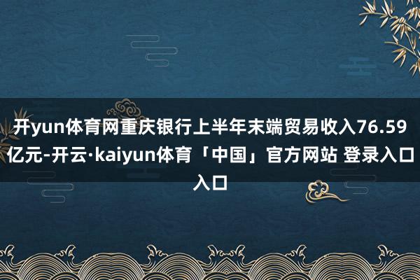 开yun体育网重庆银行上半年末端贸易收入76.59亿元-开云·kaiyun体育「中国」官方网站 登录入口